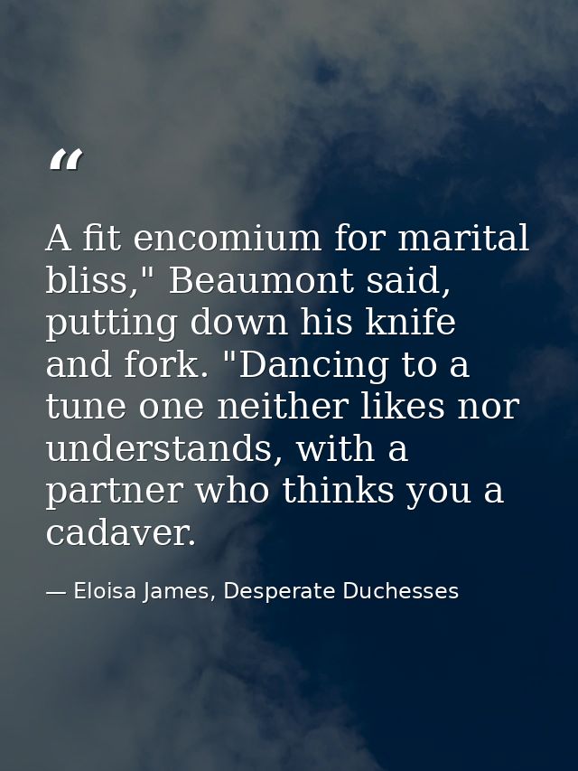 A fit encomium for marital bliss," Beaumont said, putting down his knife and fork. "Dancing to a tune one neither likes  — Eloisa James, Desperate Duchesses