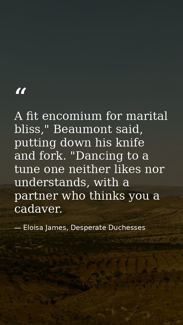 A fit encomium for marital bliss," Beaumont said, putting down his knife and fork. "Dancing to a tune one neither likes  — Eloisa James, Desperate Duchesses