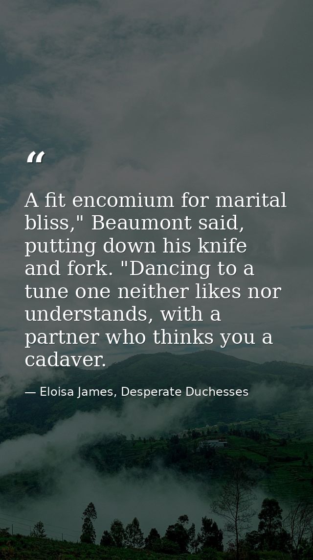 A fit encomium for marital bliss," Beaumont said, putting down his knife and fork. "Dancing to a tune one neither likes  — Eloisa James, Desperate Duchesses