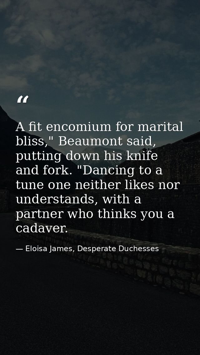 A fit encomium for marital bliss," Beaumont said, putting down his knife and fork. "Dancing to a tune one neither likes  — Eloisa James, Desperate Duchesses