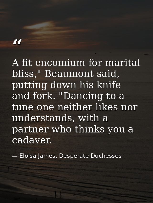 A fit encomium for marital bliss," Beaumont said, putting down his knife and fork. "Dancing to a tune one neither likes  — Eloisa James, Desperate Duchesses