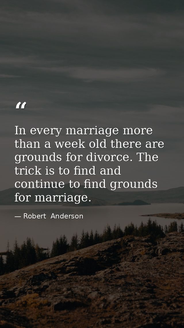 In every marriage more than a week old there are grounds for divorce. The trick is to find and continue to find grounds  — Robert  Anderson