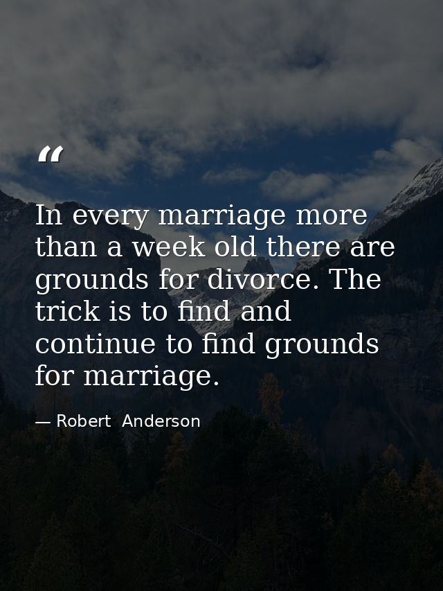 In every marriage more than a week old there are grounds for divorce. The trick is to find and continue to find grounds  — Robert  Anderson