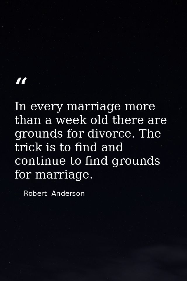 In every marriage more than a week old there are grounds for divorce. The trick is to find and continue to find grounds  — Robert  Anderson