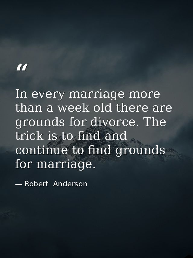 In every marriage more than a week old there are grounds for divorce. The trick is to find and continue to find grounds  — Robert  Anderson