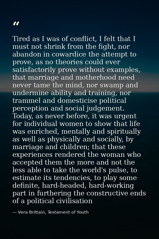 Tired as I was of conflict, I felt that I must not shrink from the fight, nor abandon in cowardice the attempt to prove, — Vera Brittain, Testament of Youth