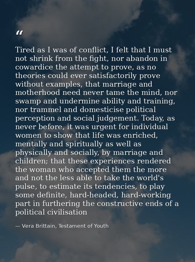 Tired as I was of conflict, I felt that I must not shrink from the fight, nor abandon in cowardice the attempt to prove, — Vera Brittain, Testament of Youth