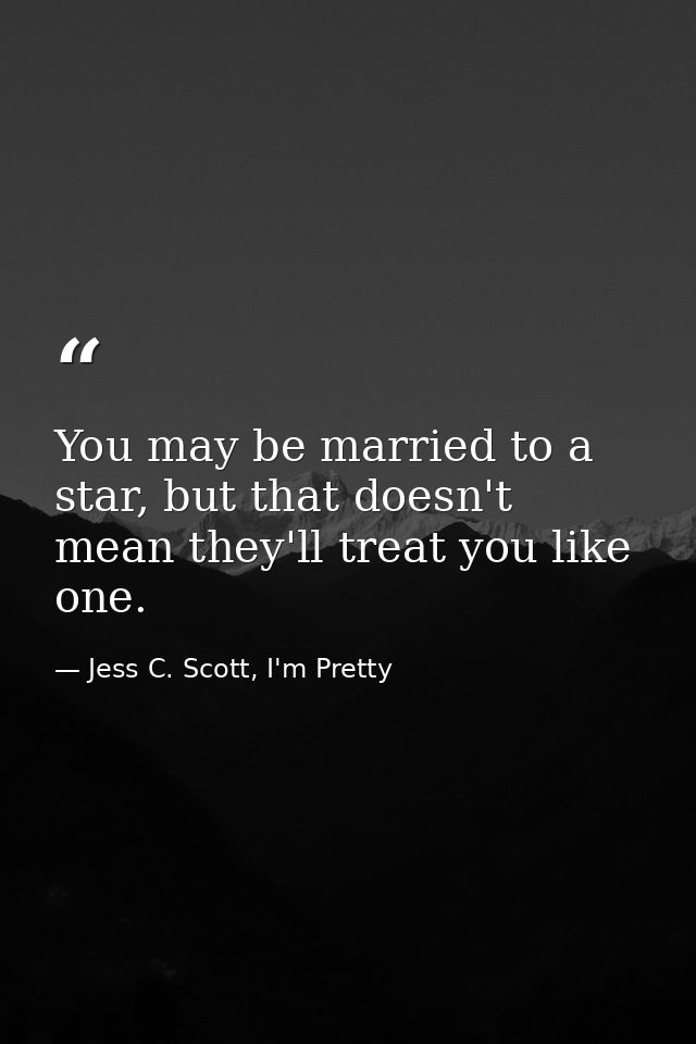 You may be married to a star, but that doesn't mean they'll treat you like one. — Jess C. Scott, I'm Pretty