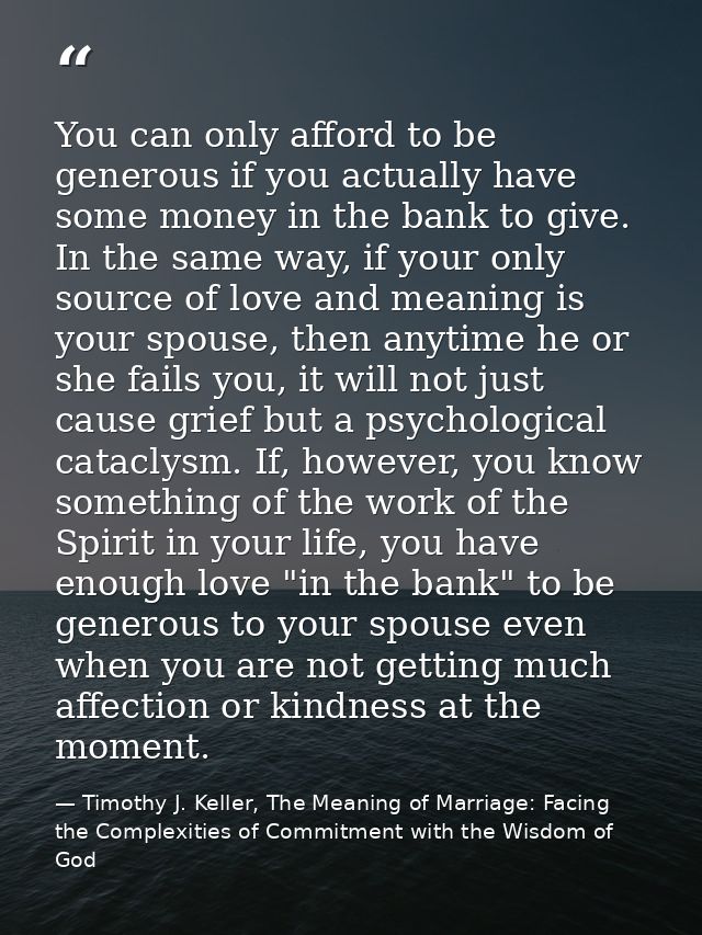 You can only afford to be generous if you actually have some money in the bank to give. In the same way, if your only so — Timothy J. Keller, The Meaning of Marriage: Facing the Complexities of Commitment with the Wisdom of God