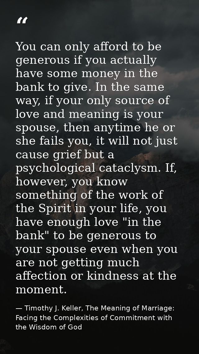You can only afford to be generous if you actually have some money in the bank to give. In the same way, if your only so — Timothy J. Keller, The Meaning of Marriage: Facing the Complexities of Commitment with the Wisdom of God
