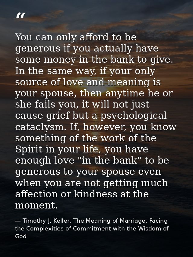 You can only afford to be generous if you actually have some money in the bank to give. In the same way, if your only so — Timothy J. Keller, The Meaning of Marriage: Facing the Complexities of Commitment with the Wisdom of God