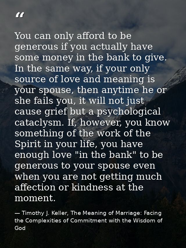 You can only afford to be generous if you actually have some money in the bank to give. In the same way, if your only so — Timothy J. Keller, The Meaning of Marriage: Facing the Complexities of Commitment with the Wisdom of God