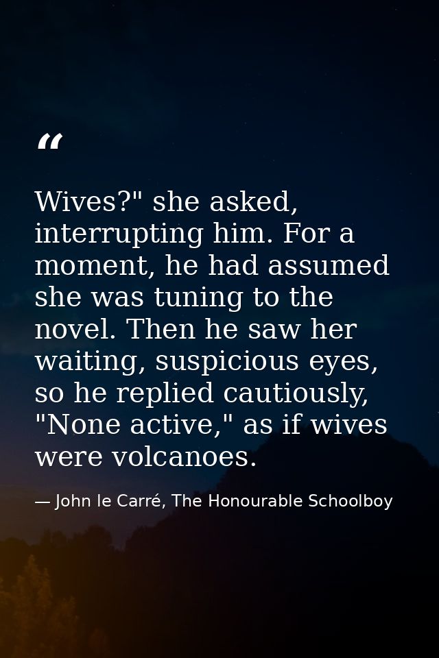 Wives?" she asked, interrupting him. For a moment, he had assumed she was tuning to the novel. Then he saw her waiting,  — John le Carré, The Honourable Schoolboy