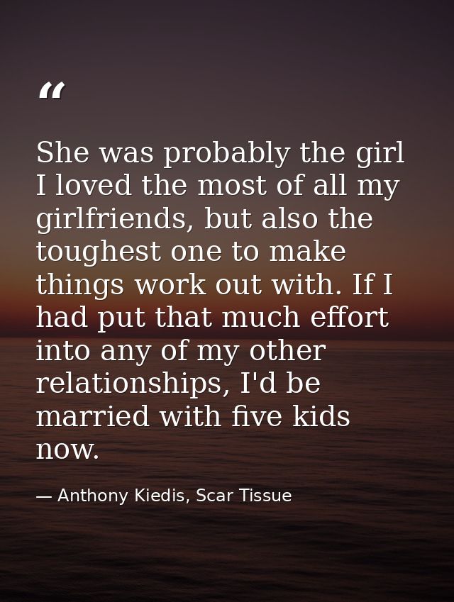 She was probably the girl I loved the most of all my girlfriends, but also the toughest one to make things work out with — Anthony Kiedis, Scar Tissue