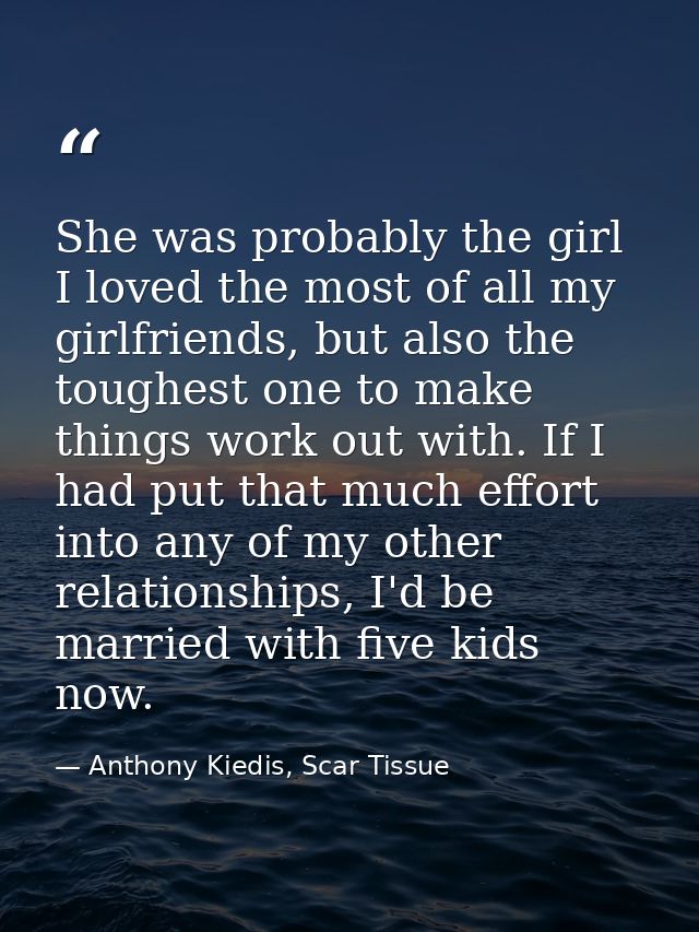 She was probably the girl I loved the most of all my girlfriends, but also the toughest one to make things work out with — Anthony Kiedis, Scar Tissue
