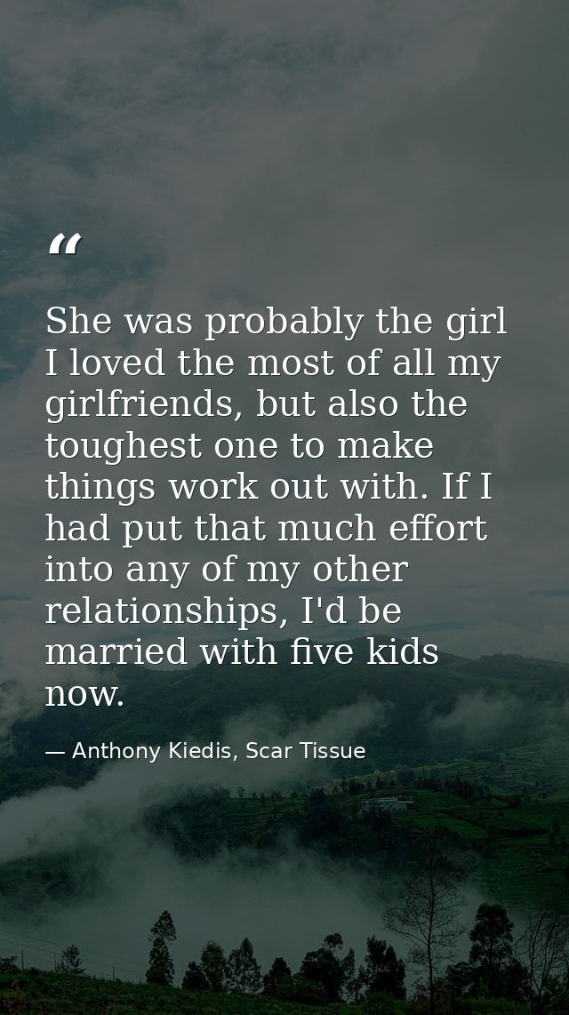 She was probably the girl I loved the most of all my girlfriends, but also the toughest one to make things work out with — Anthony Kiedis, Scar Tissue