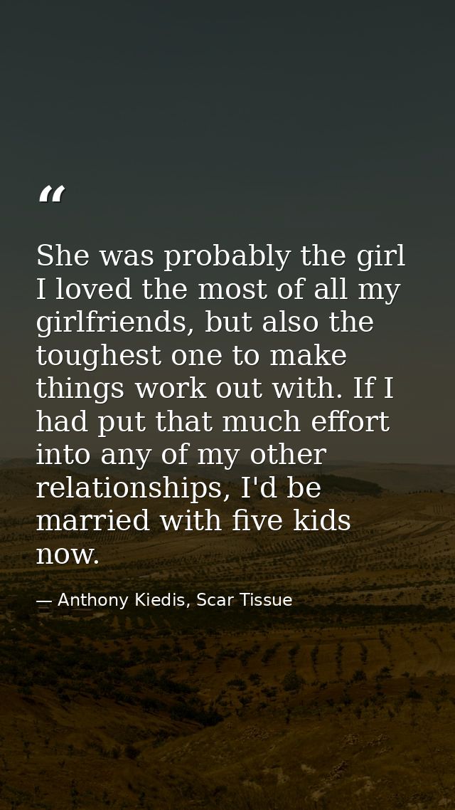 She was probably the girl I loved the most of all my girlfriends, but also the toughest one to make things work out with — Anthony Kiedis, Scar Tissue