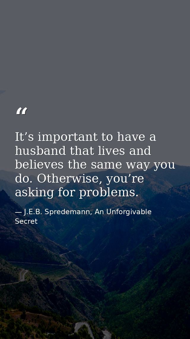 It’s important to have a husband that lives and believes the same way you do. Otherwise, you’re asking for problems. — J.E.B. Spredemann, An Unforgivable Secret