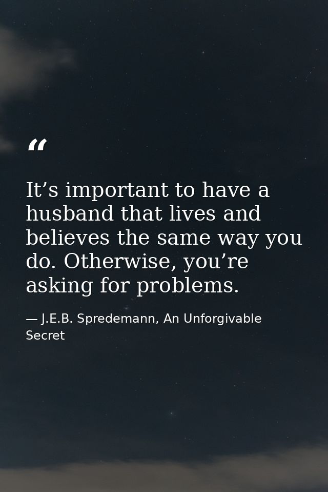 It’s important to have a husband that lives and believes the same way you do. Otherwise, you’re asking for problems. — J.E.B. Spredemann, An Unforgivable Secret