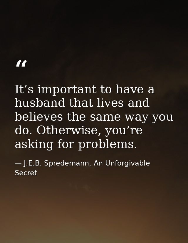 It’s important to have a husband that lives and believes the same way you do. Otherwise, you’re asking for problems. — J.E.B. Spredemann, An Unforgivable Secret