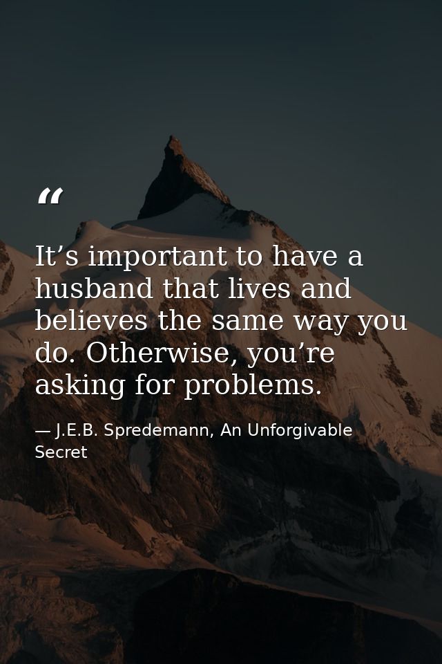 It’s important to have a husband that lives and believes the same way you do. Otherwise, you’re asking for problems. — J.E.B. Spredemann, An Unforgivable Secret