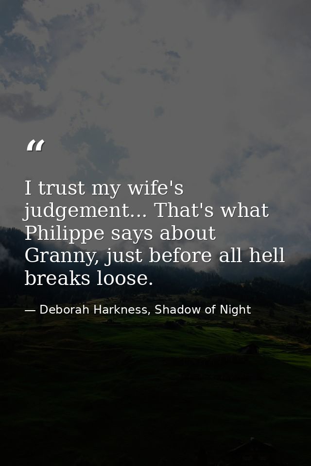 I trust my wife's judgement... That's what Philippe says about Granny, just before all hell breaks loose. — Deborah Harkness, Shadow of Night