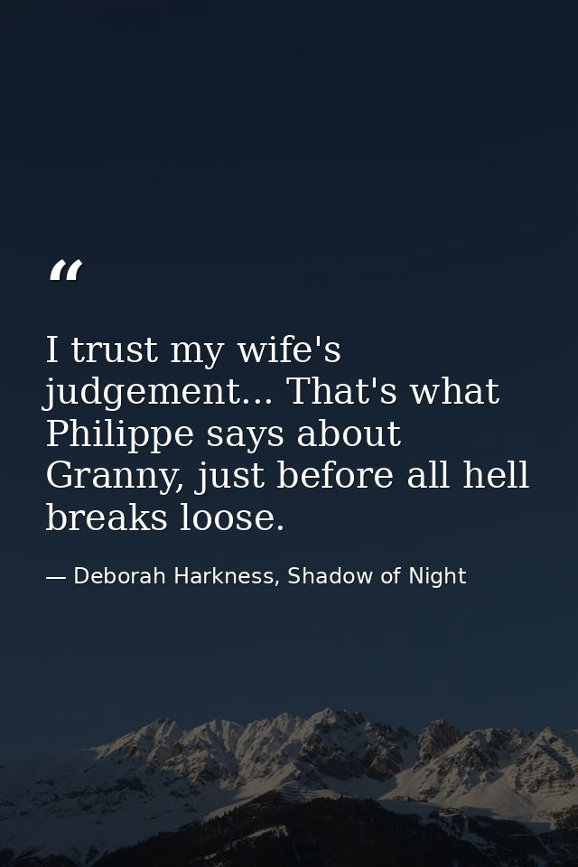 I trust my wife's judgement... That's what Philippe says about Granny, just before all hell breaks loose. — Deborah Harkness, Shadow of Night