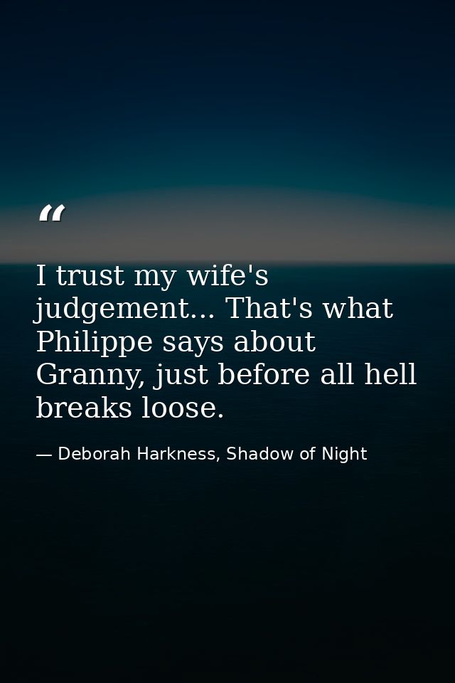 I trust my wife's judgement... That's what Philippe says about Granny, just before all hell breaks loose. — Deborah Harkness, Shadow of Night