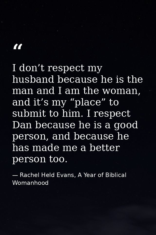 I don’t respect my husband because he is the man and I am the woman, and it’s my “place” to submit to him. I respect Dan — Rachel Held Evans, A Year of Biblical Womanhood