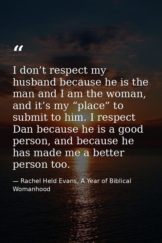 I don’t respect my husband because he is the man and I am the woman, and it’s my “place” to submit to him. I respect Dan — Rachel Held Evans, A Year of Biblical Womanhood