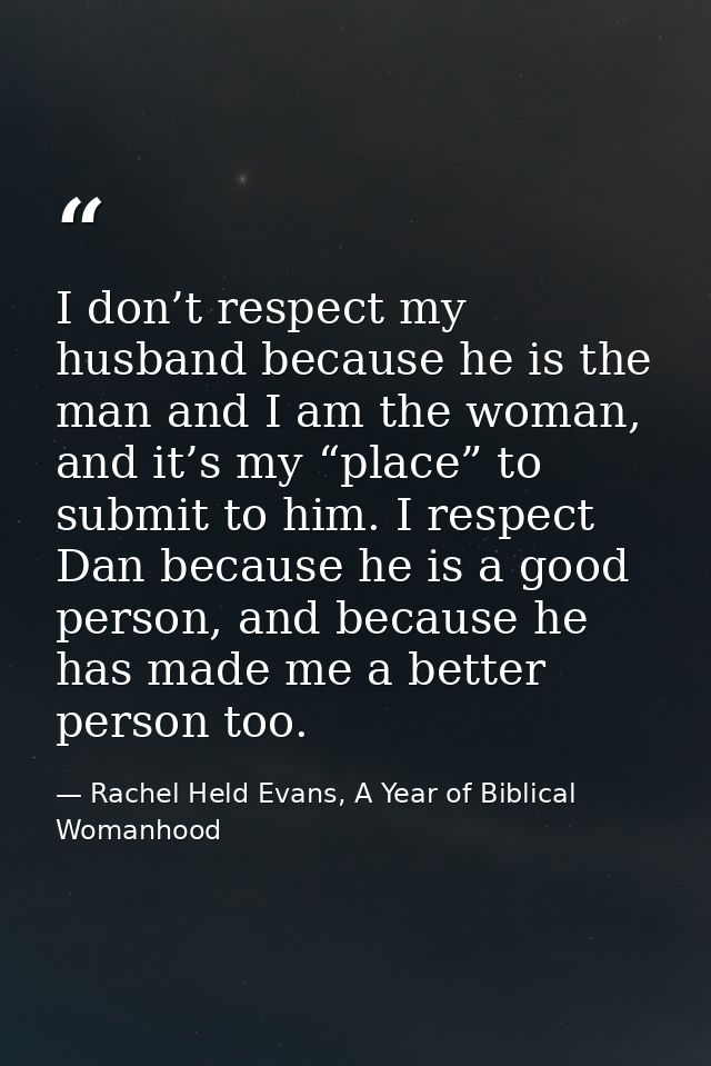 I don’t respect my husband because he is the man and I am the woman, and it’s my “place” to submit to him. I respect Dan — Rachel Held Evans, A Year of Biblical Womanhood