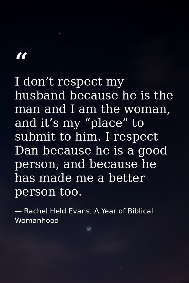 I don’t respect my husband because he is the man and I am the woman, and it’s my “place” to submit to him. I respect Dan — Rachel Held Evans, A Year of Biblical Womanhood