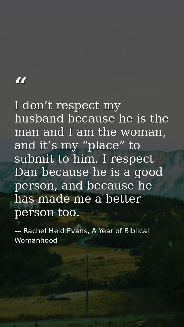 I don’t respect my husband because he is the man and I am the woman, and it’s my “place” to submit to him. I respect Dan — Rachel Held Evans, A Year of Biblical Womanhood
