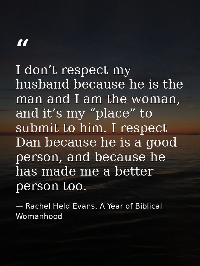 I don’t respect my husband because he is the man and I am the woman, and it’s my “place” to submit to him. I respect Dan — Rachel Held Evans, A Year of Biblical Womanhood