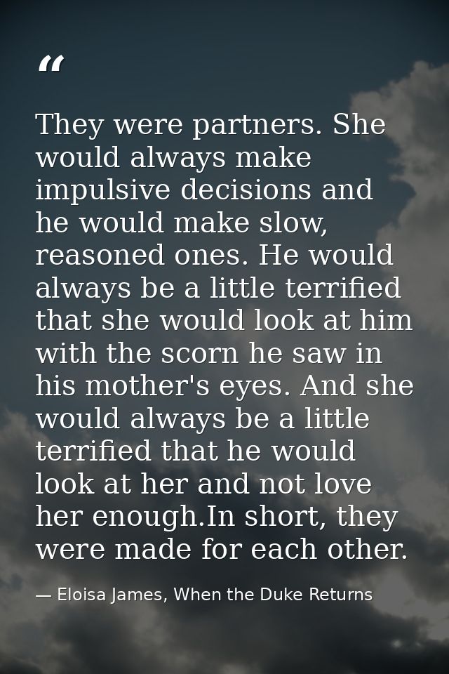 They were partners. She would always make impulsive decisions and he would make slow, reasoned ones. He would always be  — Eloisa James, When the Duke Returns