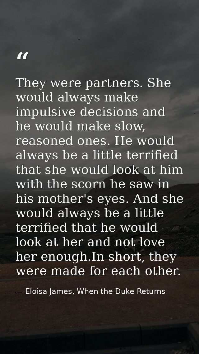 They were partners. She would always make impulsive decisions and he would make slow, reasoned ones. He would always be  — Eloisa James, When the Duke Returns