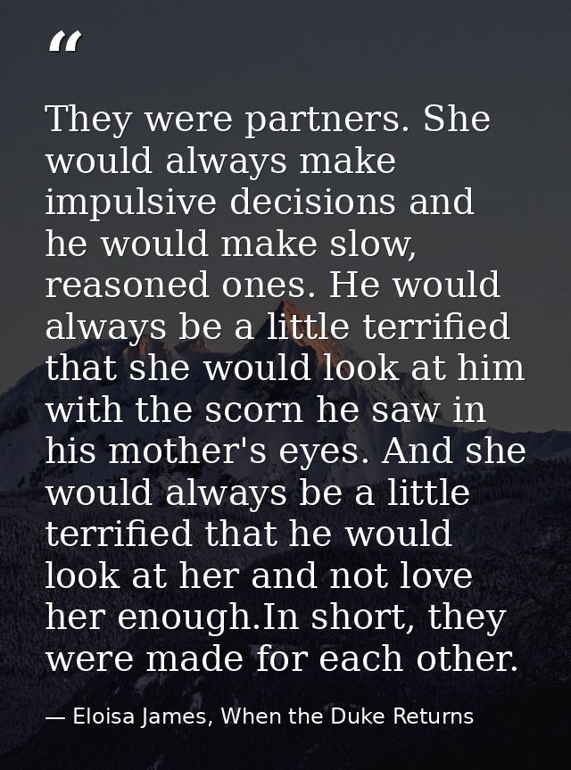 They were partners. She would always make impulsive decisions and he would make slow, reasoned ones. He would always be  — Eloisa James, When the Duke Returns