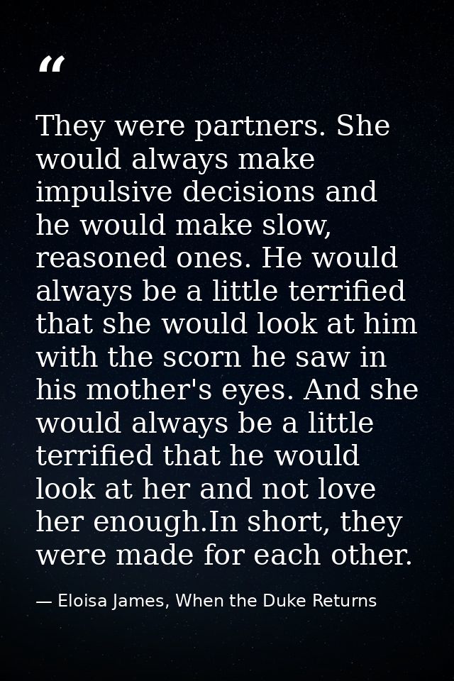 They were partners. She would always make impulsive decisions and he would make slow, reasoned ones. He would always be  — Eloisa James, When the Duke Returns