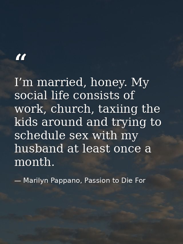 I’m married, honey. My social life consists of work, church, taxiing the kids around and trying to schedule sex with my  — Marilyn Pappano, Passion to Die For