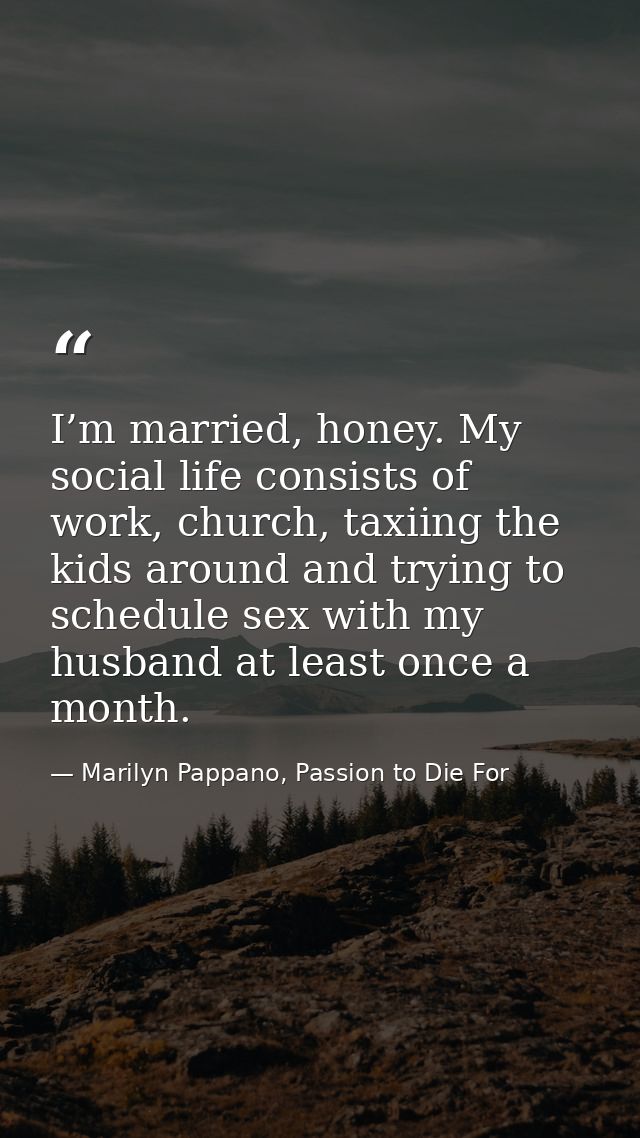 I’m married, honey. My social life consists of work, church, taxiing the kids around and trying to schedule sex with my  — Marilyn Pappano, Passion to Die For