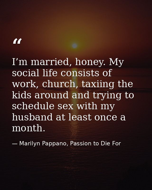I’m married, honey. My social life consists of work, church, taxiing the kids around and trying to schedule sex with my  — Marilyn Pappano, Passion to Die For