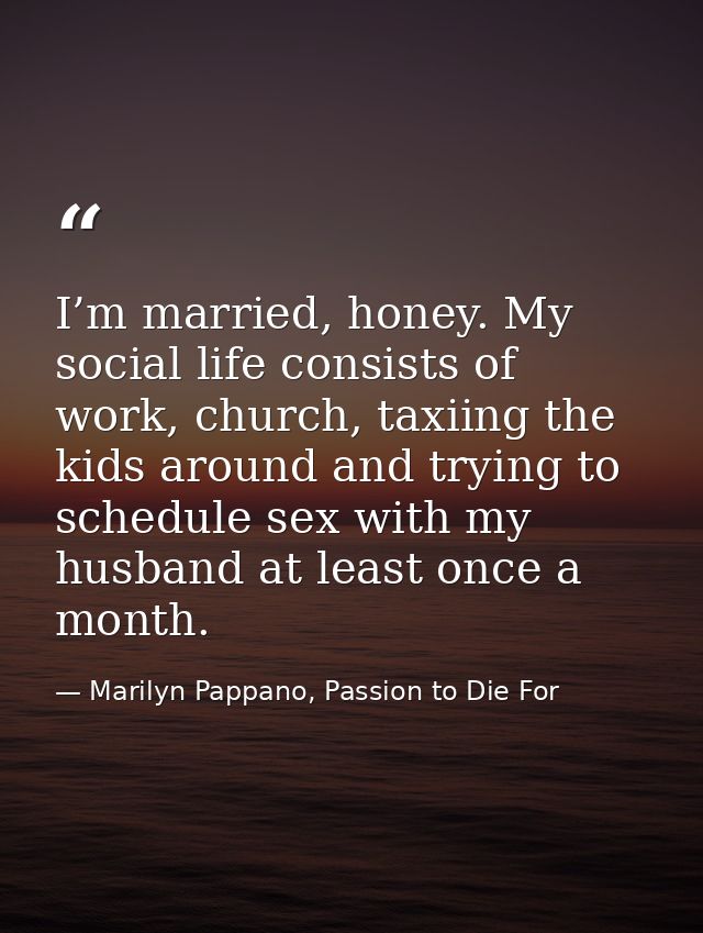 I’m married, honey. My social life consists of work, church, taxiing the kids around and trying to schedule sex with my  — Marilyn Pappano, Passion to Die For