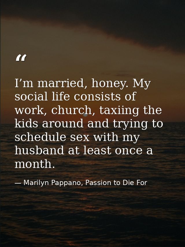 I’m married, honey. My social life consists of work, church, taxiing the kids around and trying to schedule sex with my  — Marilyn Pappano, Passion to Die For