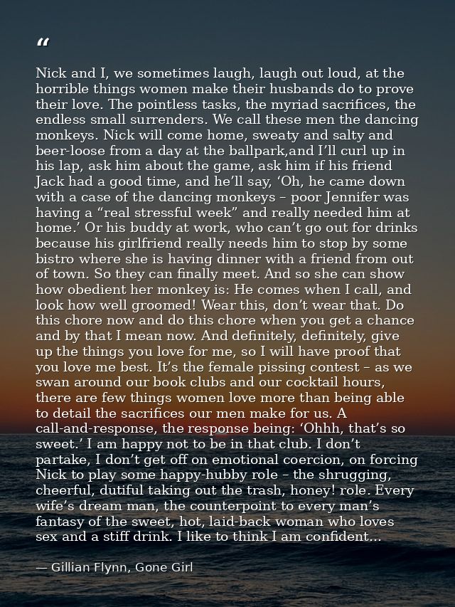 Nick and I, we sometimes laugh, laugh out loud, at the horrible things women make their husbands do to prove their love. — Gillian Flynn, Gone Girl