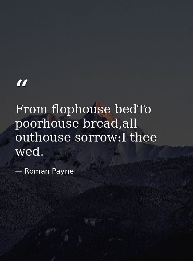 From flophouse bedTo poorhouse bread,all outhouse sorrow:I thee wed. — Roman Payne