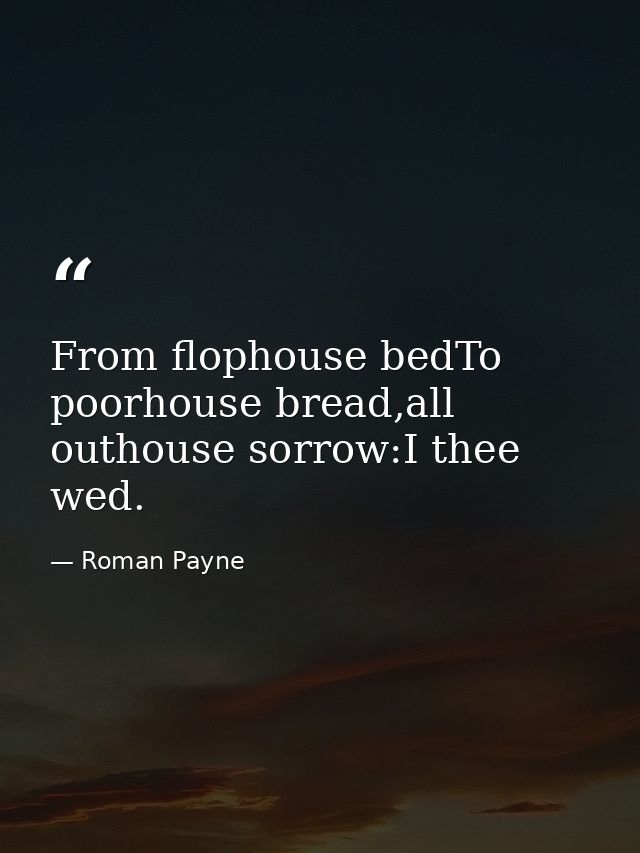 From flophouse bedTo poorhouse bread,all outhouse sorrow:I thee wed. — Roman Payne