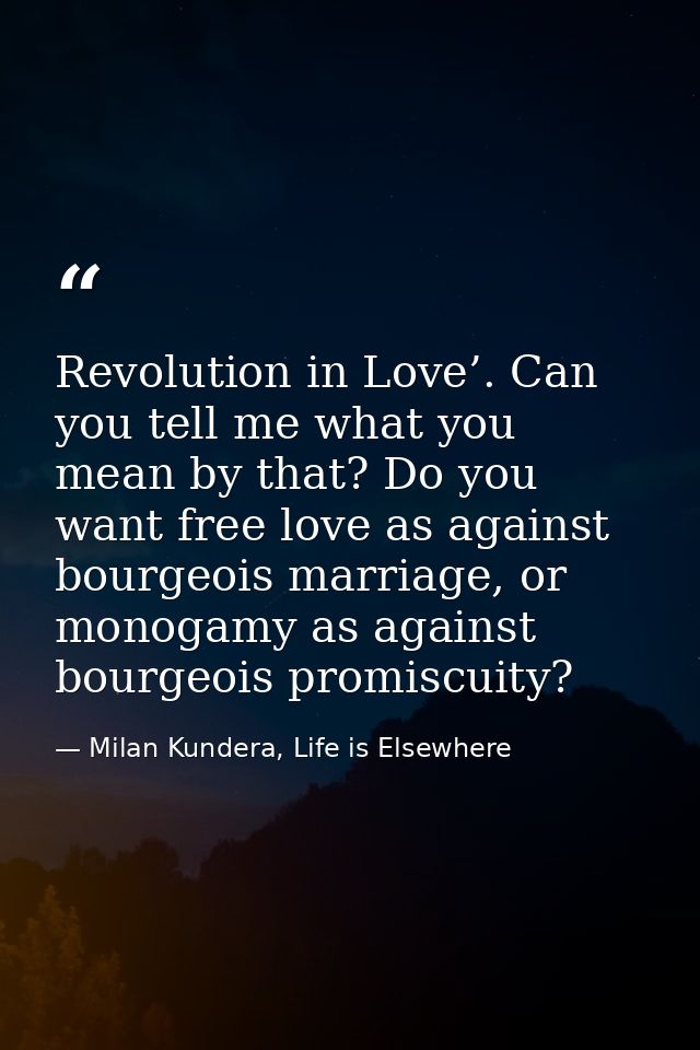 Revolution in Love’. Can you tell me what you mean by that? Do you want free love as against bourgeois marriage, or mono — Milan Kundera, Life is Elsewhere