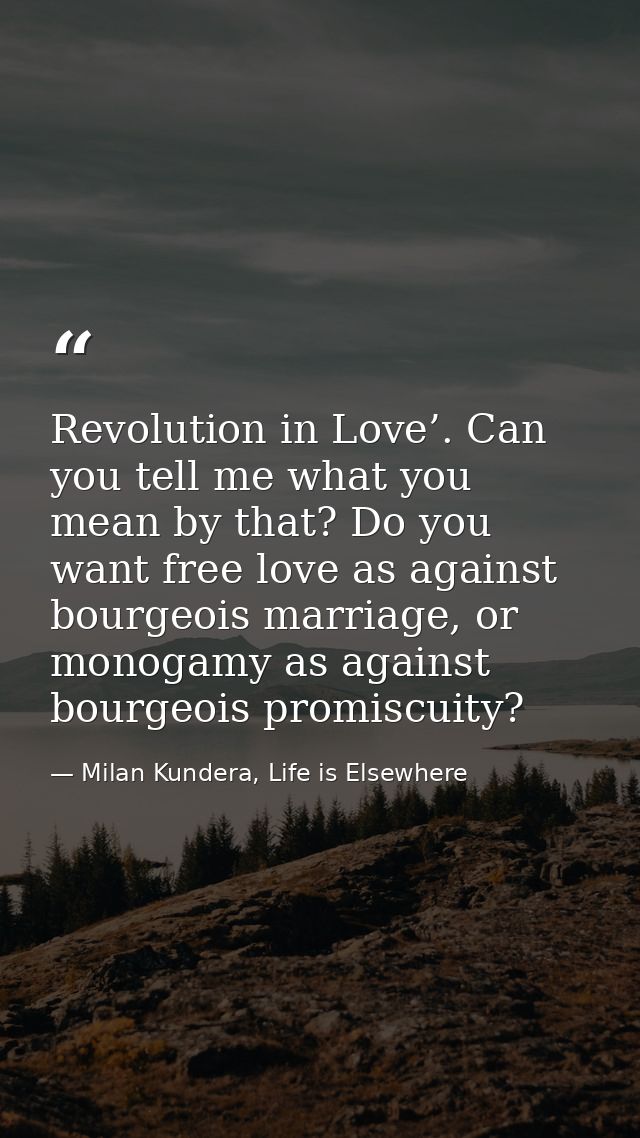 Revolution in Love’. Can you tell me what you mean by that? Do you want free love as against bourgeois marriage, or mono — Milan Kundera, Life is Elsewhere