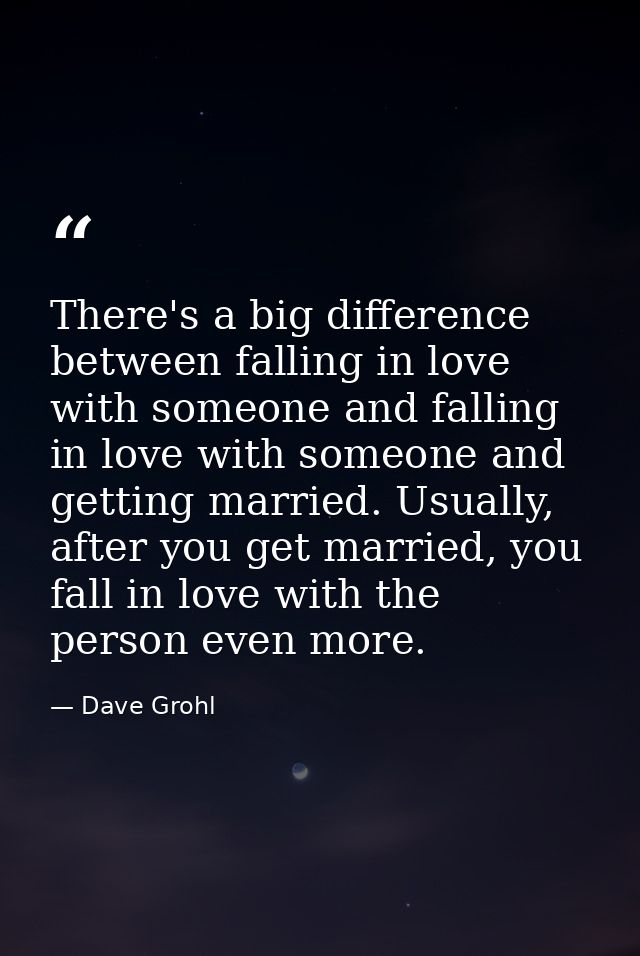 There's a big difference between falling in love with someone and falling in love with someone and getting married. Usua — Dave Grohl