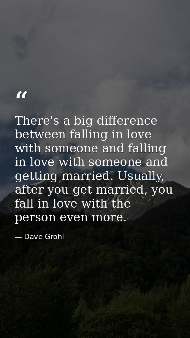 There's a big difference between falling in love with someone and falling in love with someone and getting married. Usua — Dave Grohl